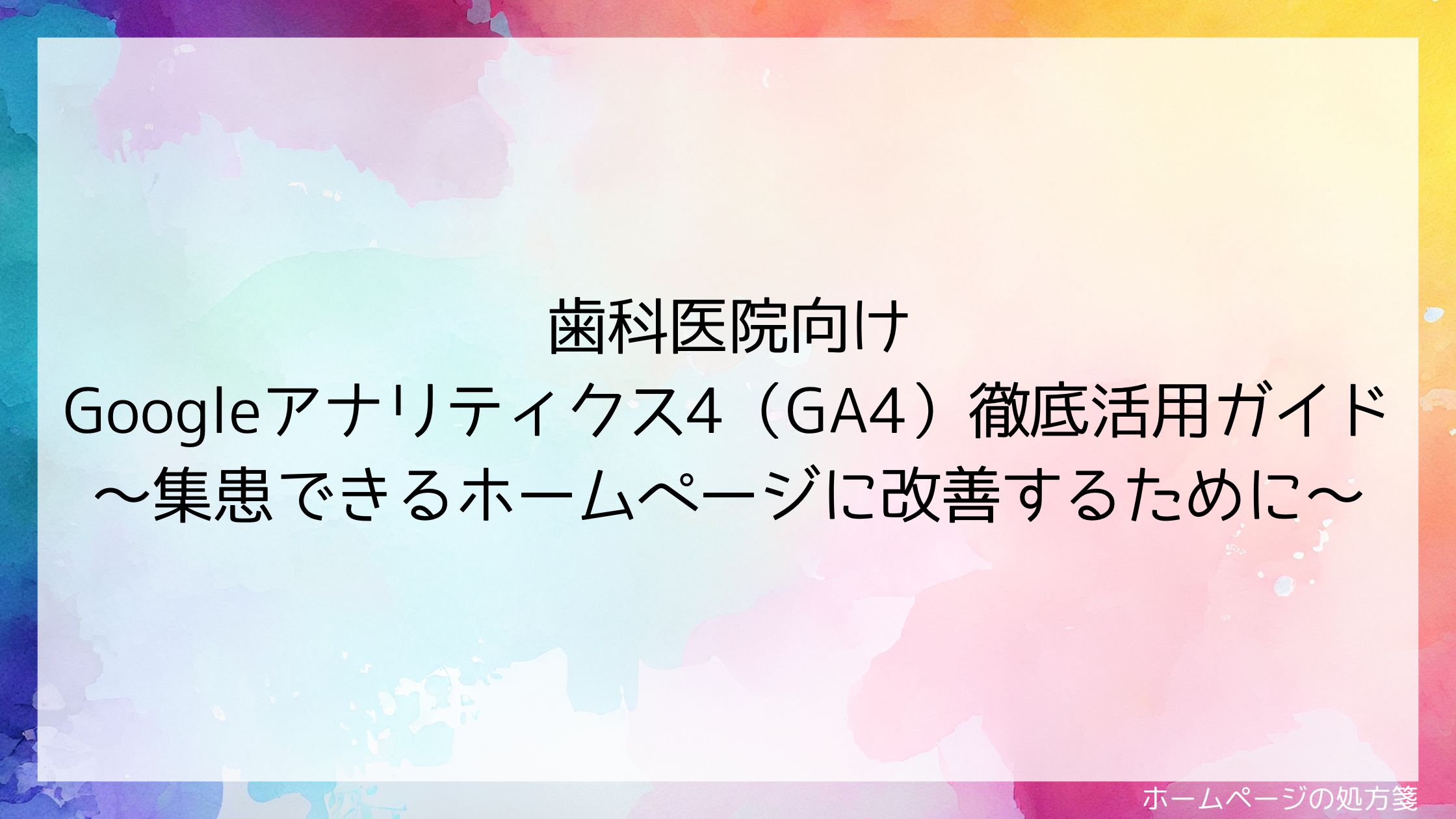 歯科医院向けGoogleアナリティクス4（GA4）徹底活用ガイド～集患できるホームページに改善するために～