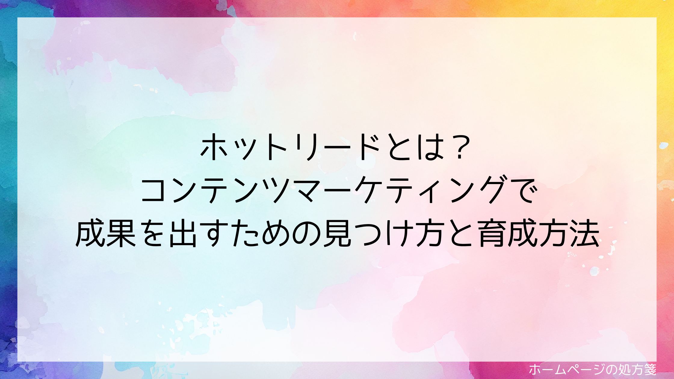 ホットリードとは？コンテンツマーケティングで成果を出すための見つけ方と育成方法