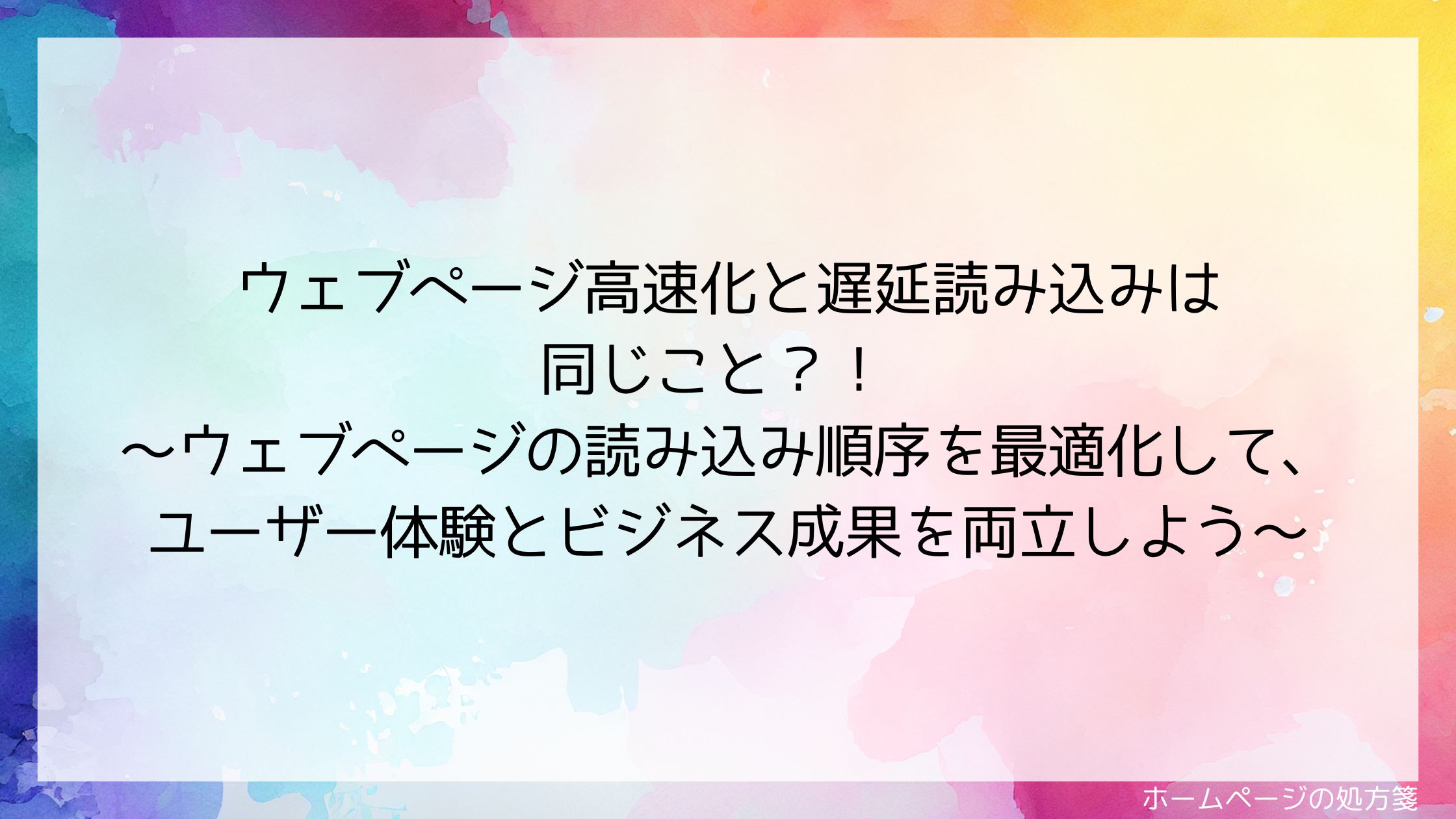 ウェブページ高速化と遅延読み込みは同じこと？！ 〜ウェブページの読み込み順序を最適化して、ユーザー体験とビジネス成果を両立しよう〜