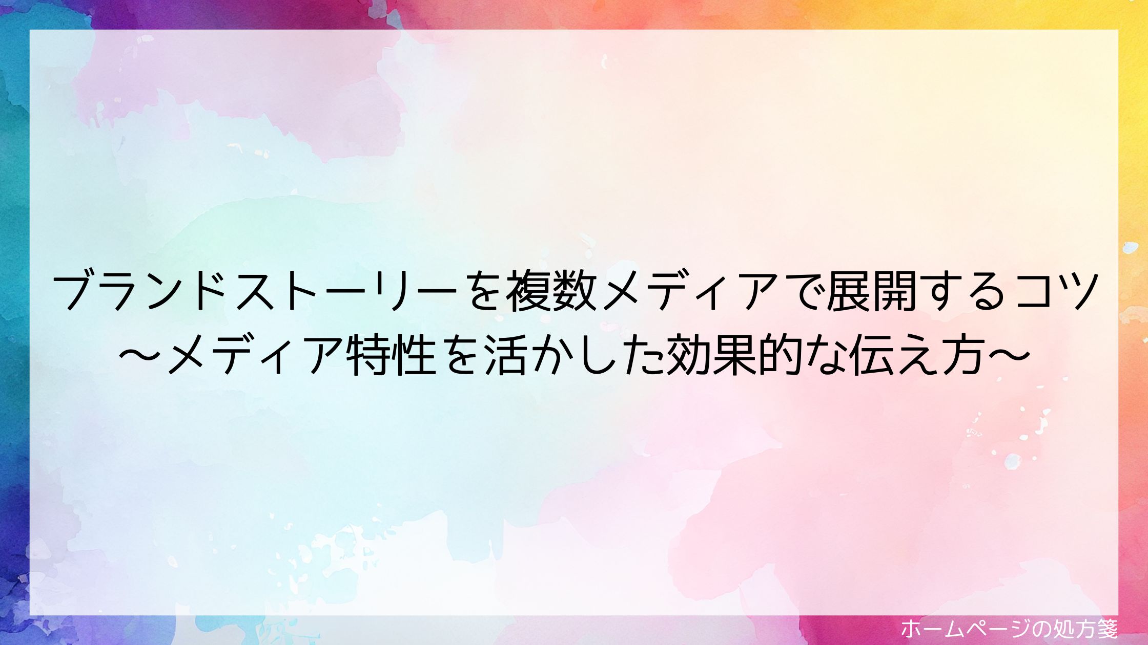 ブランドストーリーを複数メディアで展開するコツ～メディア特性を活かした効果的な伝え方～