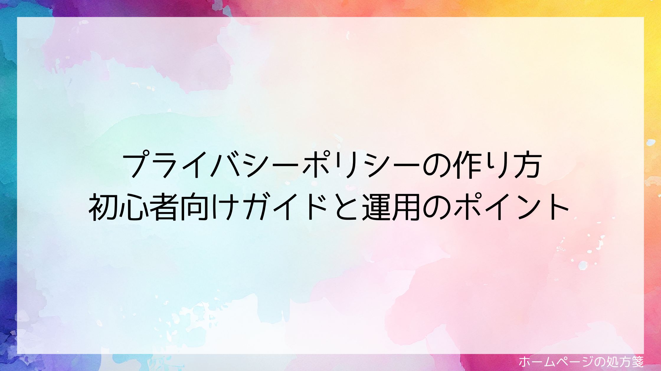 プライバシーポリシーの作り方｜初心者向けガイドと運用のポイント