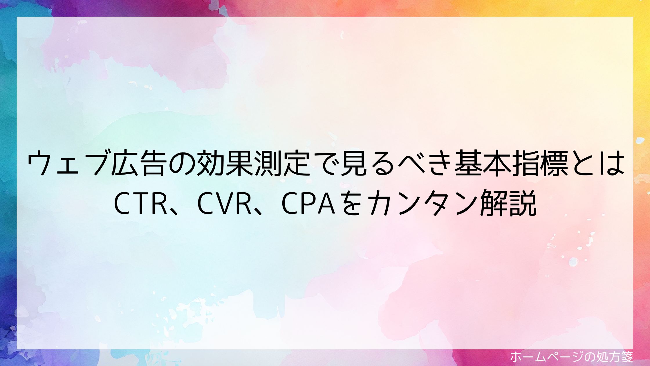 ウェブ広告の効果測定で見るべき基本指標とは｜CTR、CVR、CPAをカンタン解説