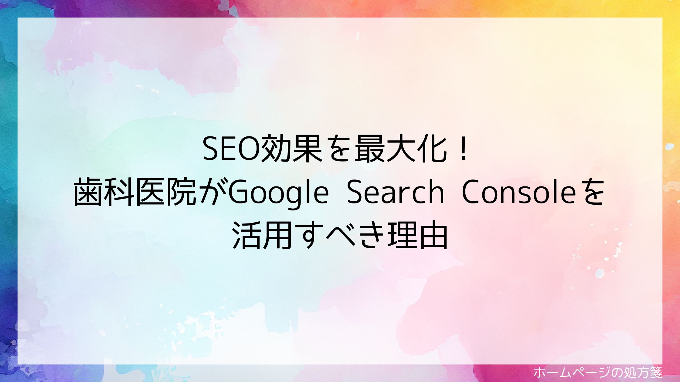 SEO効果を最大化！歯科医院がGoogle Search Consoleを活用すべき理由