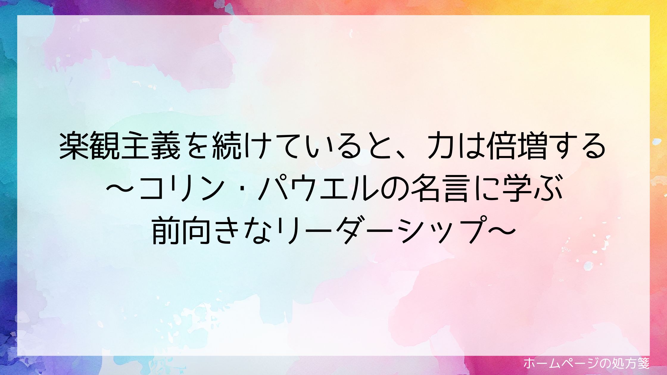楽観主義を続けていると、力は倍増する~コリン・パウエルの名言に学ぶ前向きなリーダーシップ~