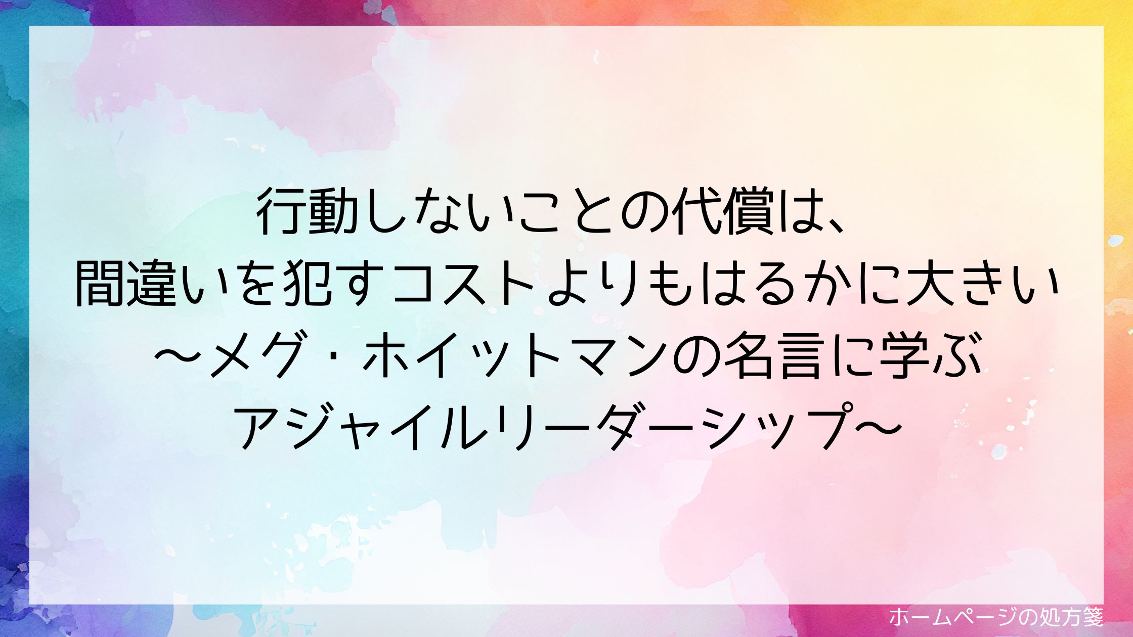 行動しないことの代償は、間違いを犯すコストよりもはるかに大きい~メグ・ホイットマンの名言に学ぶアジャイルリーダーシップ~