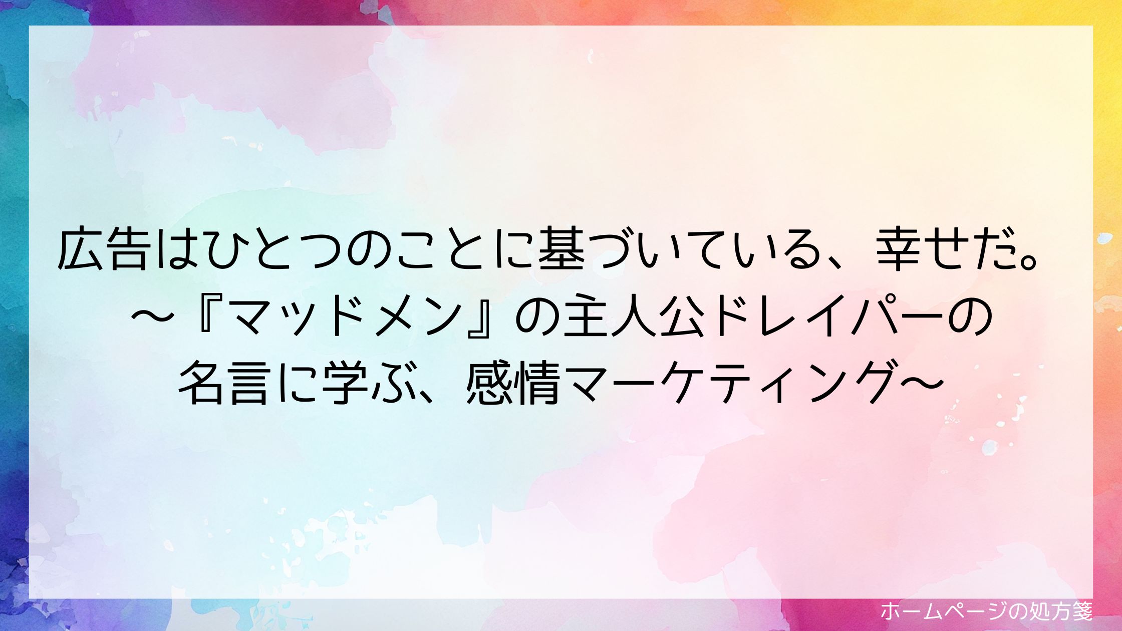 広告はひとつのことに基づいている、幸せだ。～『マッドメン』の主人公ドレイパーの名言に学ぶ感情マーケティング～