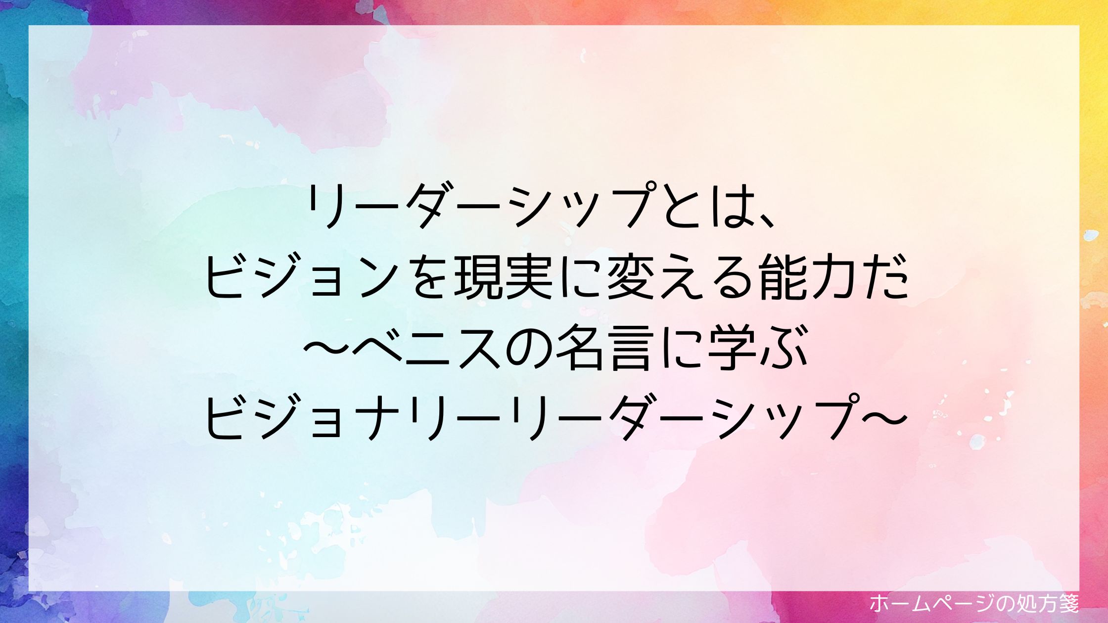 リーダーシップとは、ビジョンを現実に変える能力だ~ベニスの名言に学ぶビジョナリーリーダーシップ~