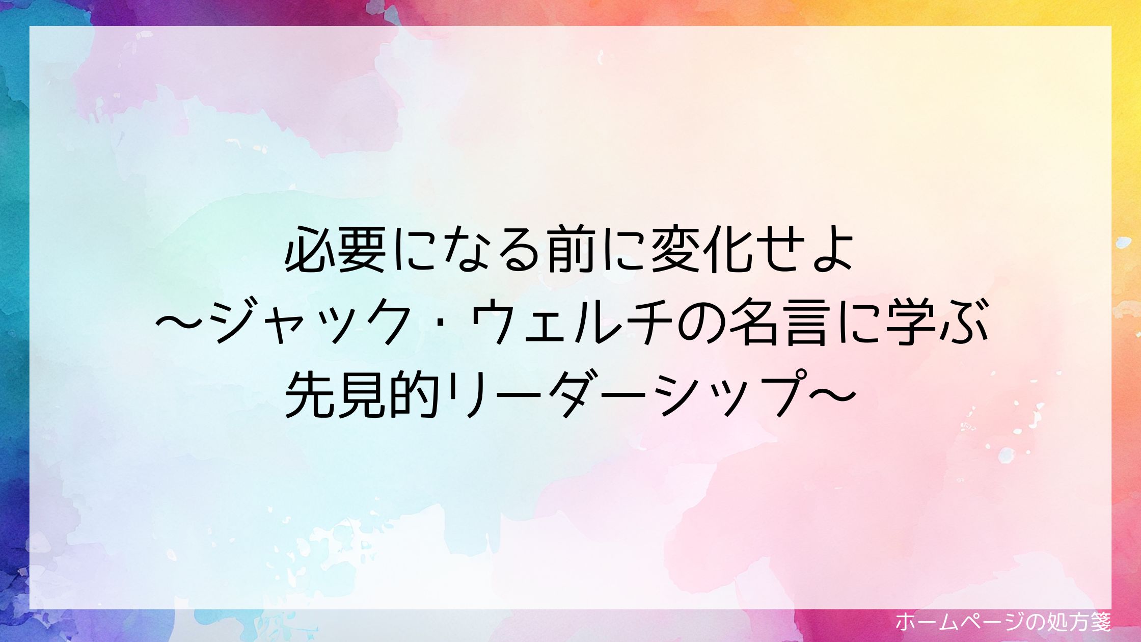 必要になる前に変化せよ~ジャック・ウェルチの名言に学ぶ先見的リーダーシップ~