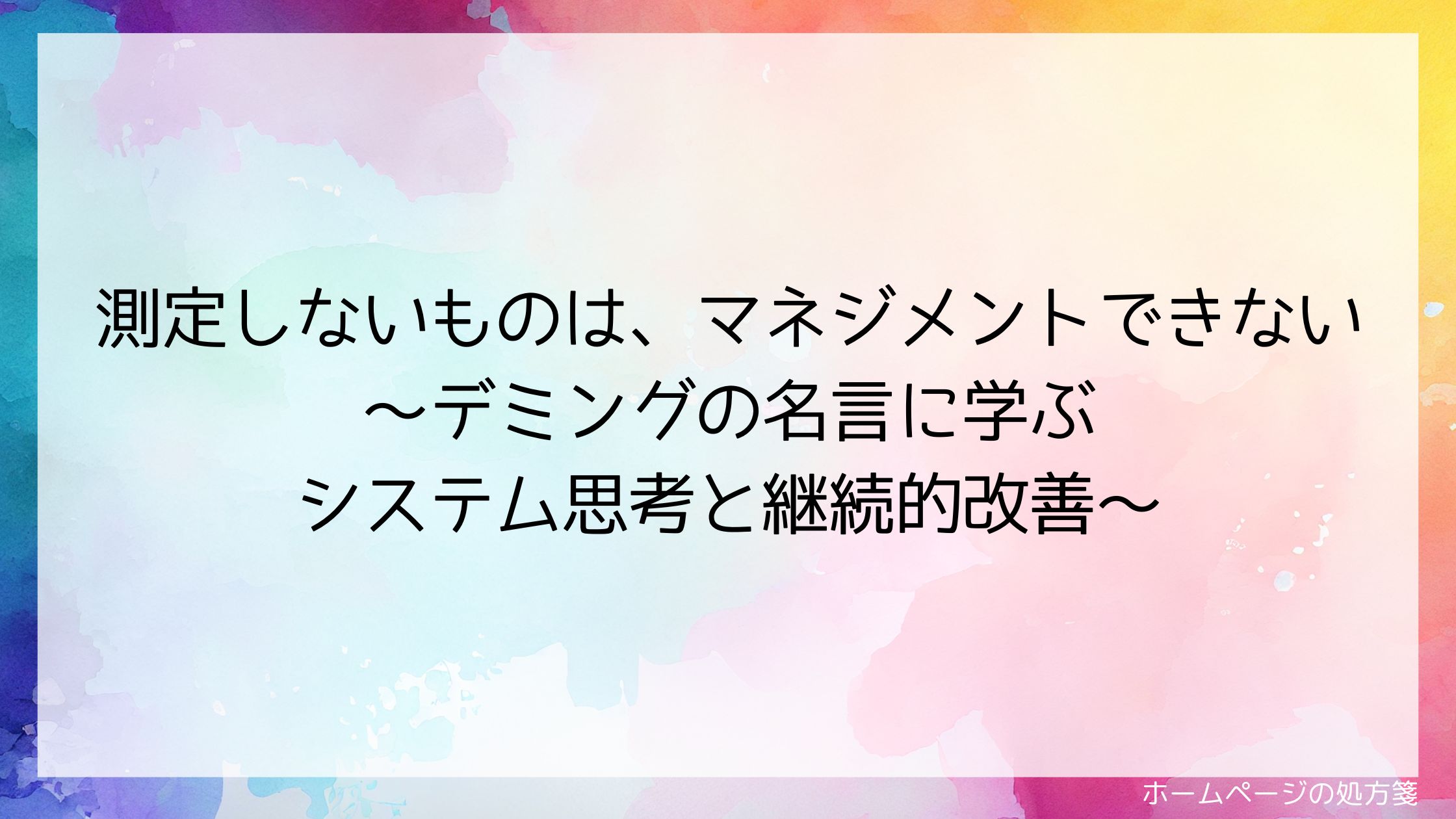 測定しないものは、マネジメントできない~デミングの名言に学ぶシステム思考と継続的改善~