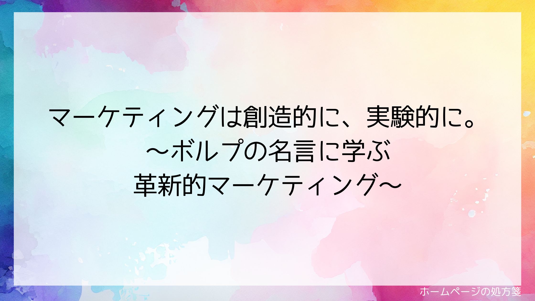 マーケティングは創造的に、実験的に。~ボルプの名言に学ぶ革新的マーケティング~