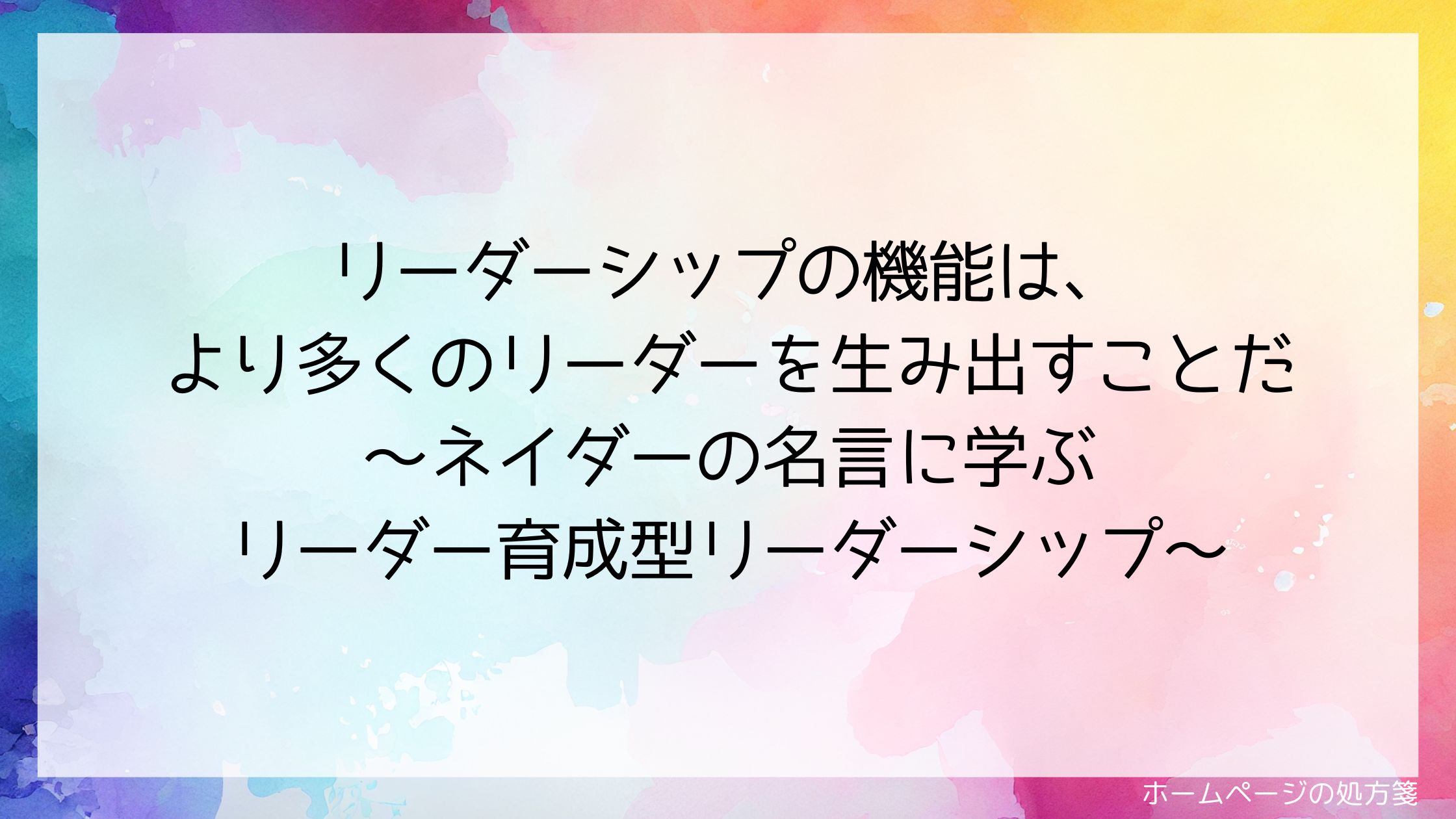 リーダーシップの機能は、より多くのリーダーを生み出すことだ~ネイダーの名言に学ぶリーダー育成型リーダーシップ~