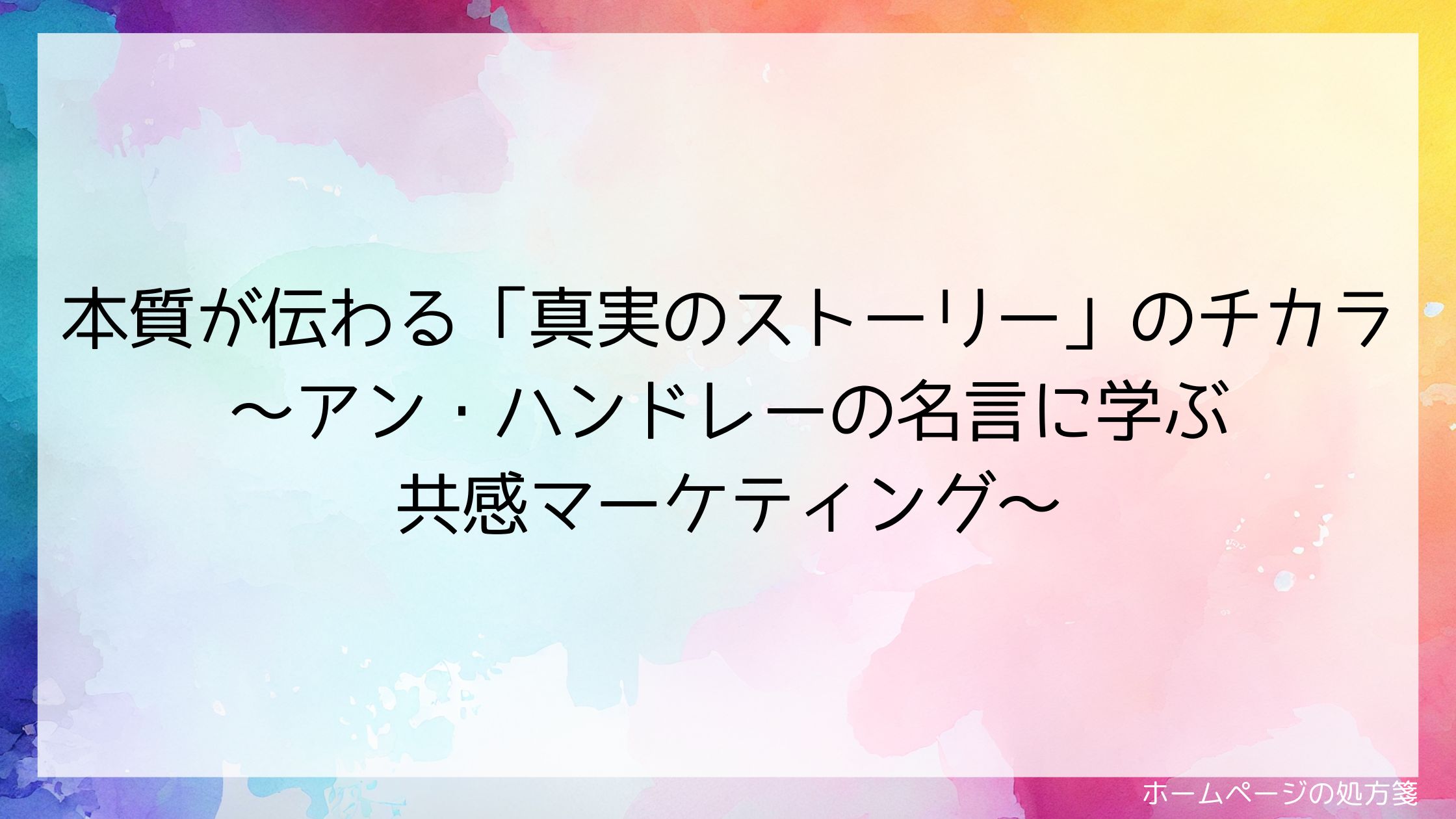 本質が伝わる「真実のストーリー」のチカラ~アン・ハンドレーの名言に学ぶ共感マーケティング~