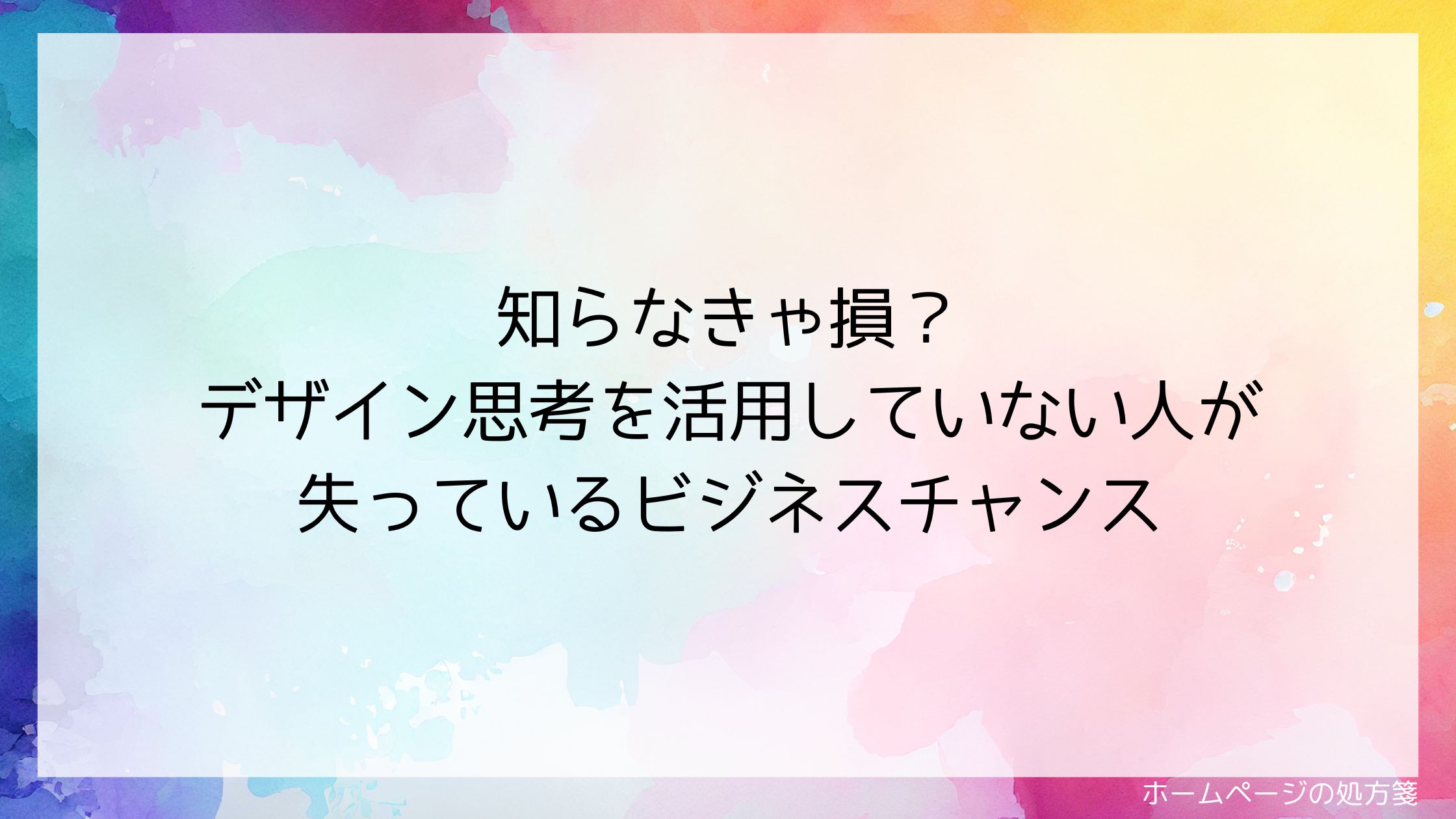 知らなきゃ損?デザイン思考を活用していない人が失っているビジネスチャンス