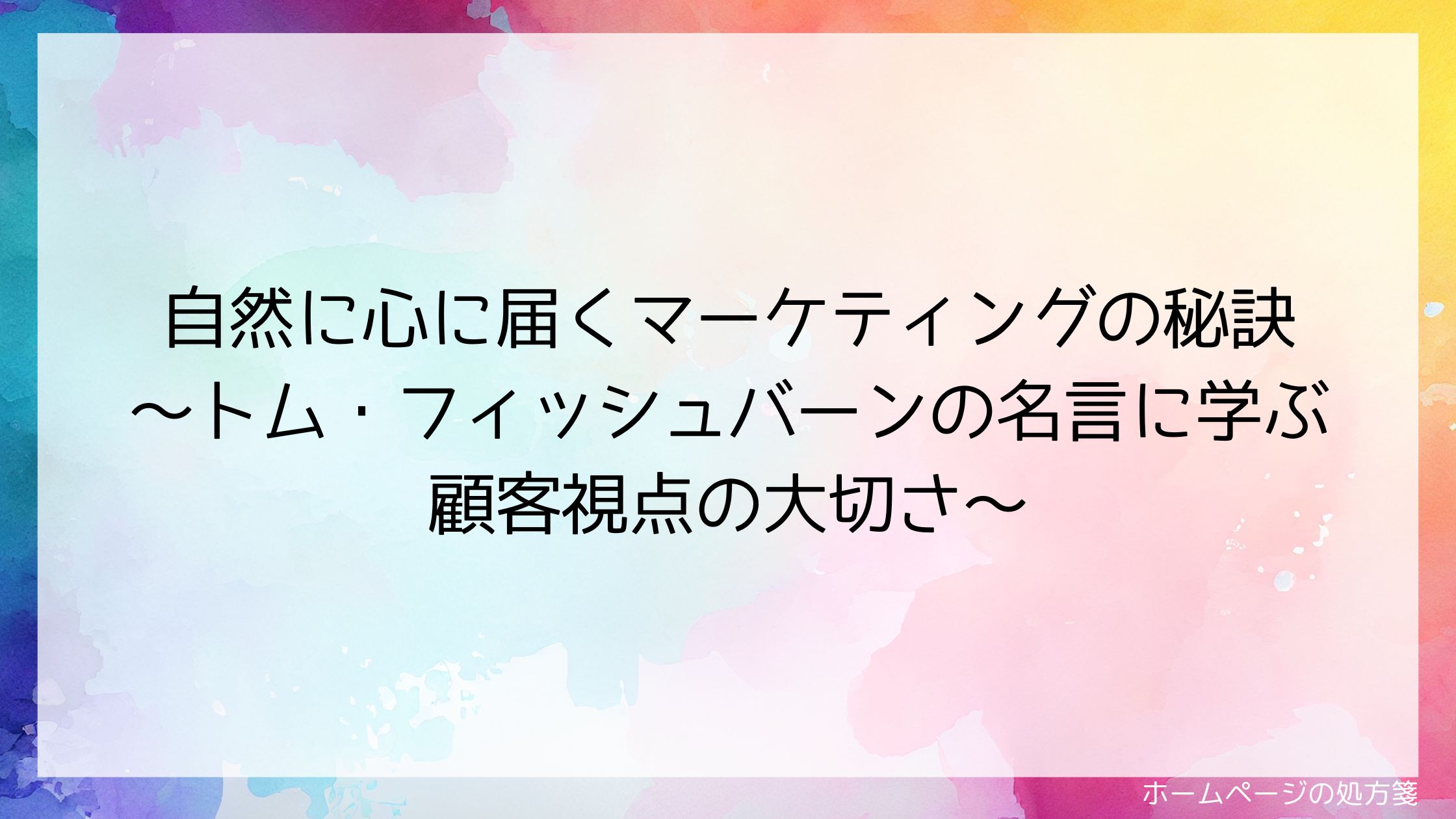 自然に心に届くマーケティングの秘訣 ~トム・フィッシュバーンの名言に学ぶ顧客視点の大切さ~
