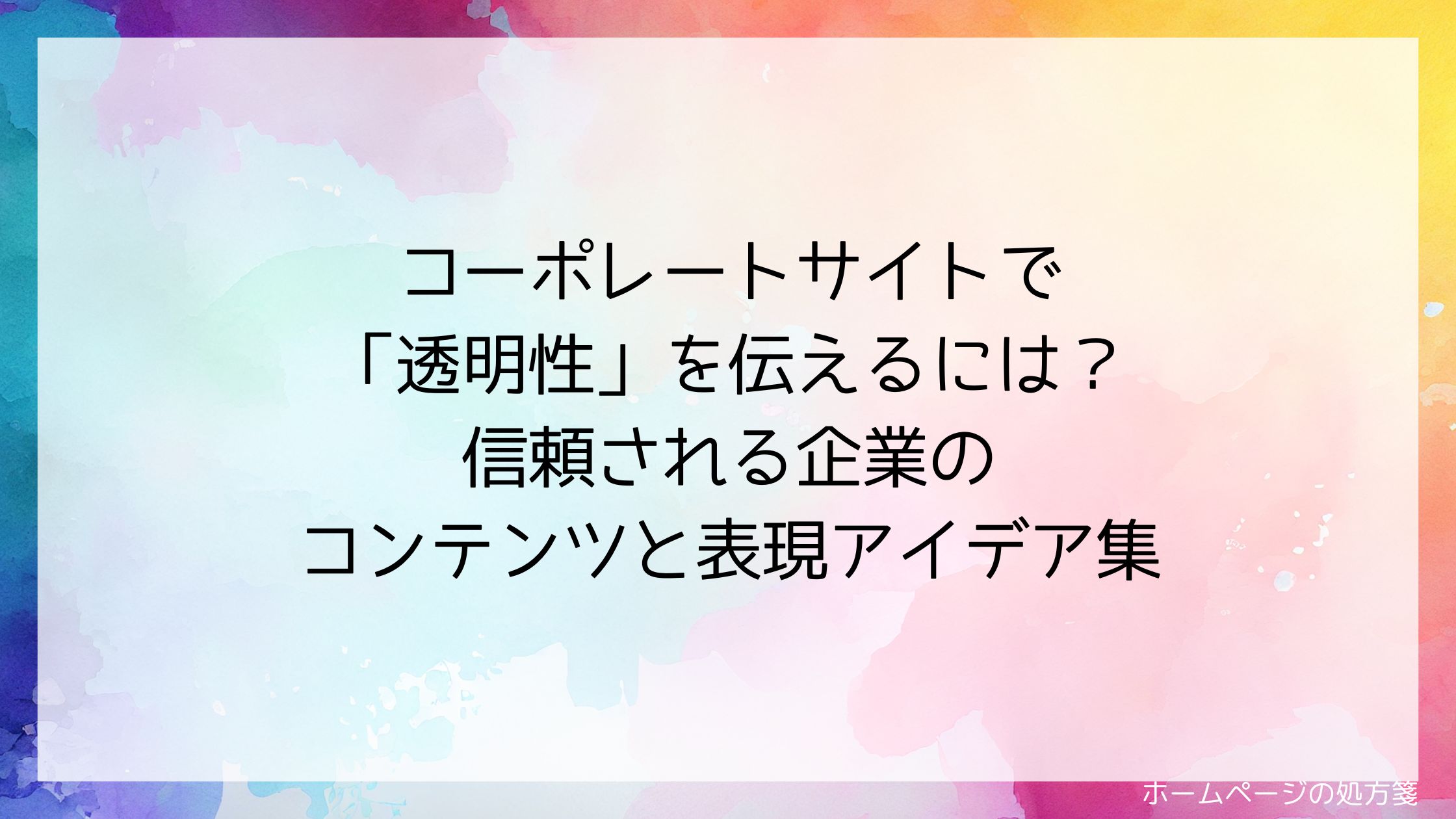 コーポレートサイトで「透明性」を伝えるには?信頼される企業のコンテンツと表現アイデア集