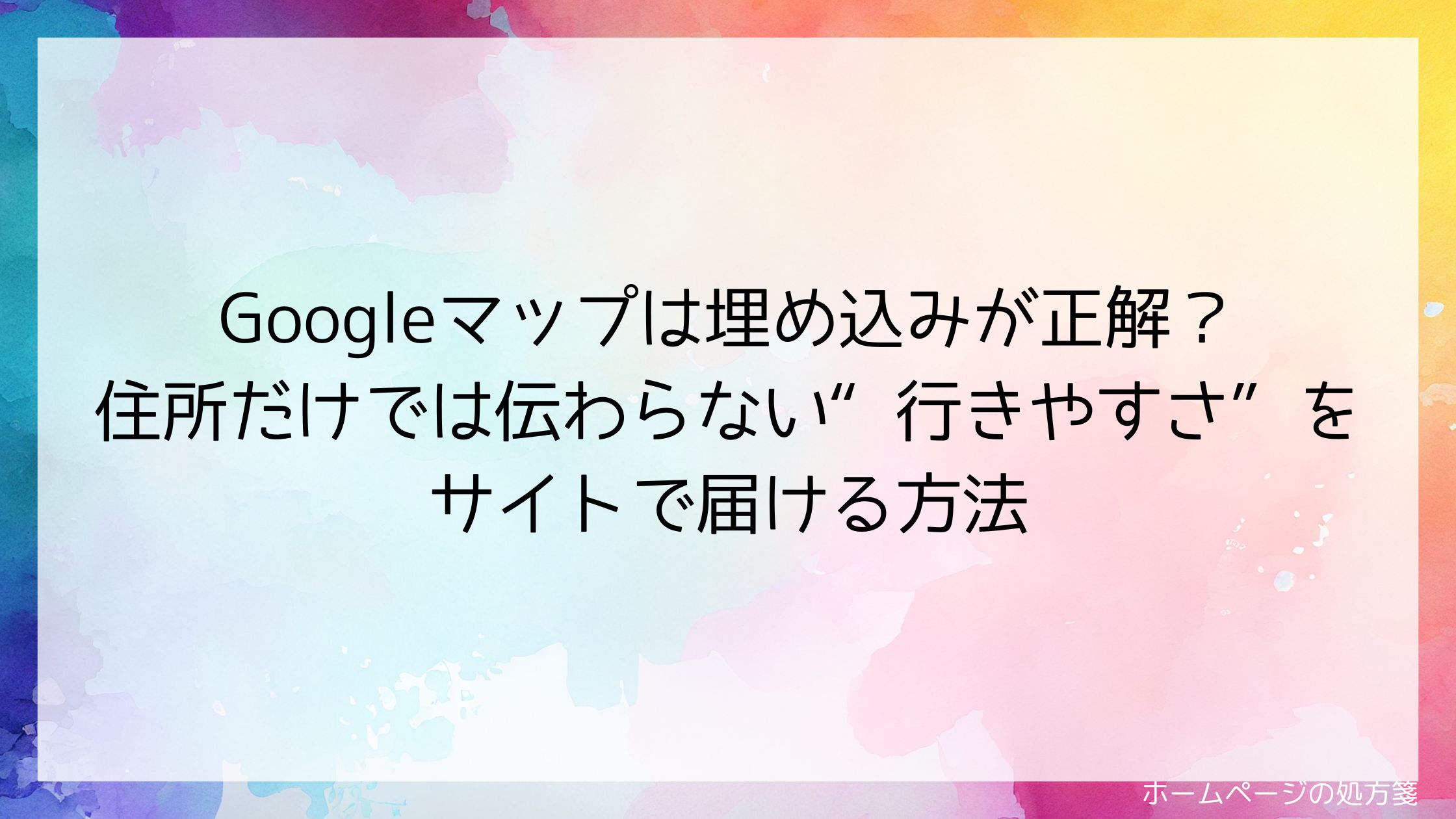 Googleマップは埋め込みが正解?住所だけでは伝わらない“行きやすさ”をサイトで届ける方法